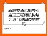 新疆交通运输专业监理工程师机构培训班当地周边的有吗