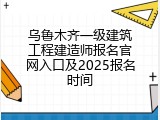 乌鲁木齐一级建筑工程建造师报名官网入口及2025报名时间
