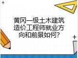 黄冈一级土木建筑造价工程师就业方向和前景如何？