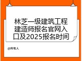 林芝一级建筑工程建造师报名官网入口及2025报名时间