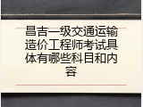 昌吉一级交通运输造价工程师考试具体有哪些科目和内容