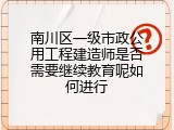 南川区一级市政公用工程建造师是否需要继续教育呢如何进行