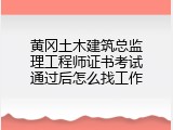 黄冈土木建筑总监理工程师证书考试通过后怎么找工作