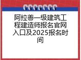 阿拉善一级建筑工程建造师报名官网入口及2025报名时间