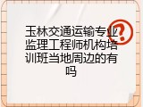 玉林交通运输专业监理工程师机构培训班当地周边的有吗