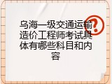 乌海一级交通运输造价工程师考试具体有哪些科目和内容