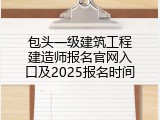 包头一级建筑工程建造师报名官网入口及2025报名时间