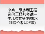 来宾二级水利工程造价工程师考试一年几次共多少题(水利造价考试次数)