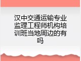 汉中交通运输专业监理工程师机构培训班当地周边的有吗
