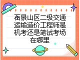 石景山区二级交通运输造价工程师是机考还是笔试考场在哪里