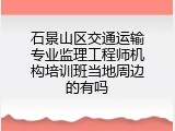 石景山区交通运输专业监理工程师机构培训班当地周边的有吗