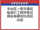 丰台区一级交通运输造价工程师考试具体有哪些科目和内容