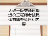大理一级交通运输造价工程师考试具体有哪些科目和内容