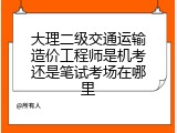 大理二级交通运输造价工程师是机考还是笔试考场在哪里