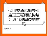 保山交通运输专业监理工程师机构培训班当地周边的有吗