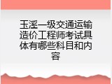 玉溪一级交通运输造价工程师考试具体有哪些科目和内容