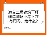 遵义二级建筑工程建造师证书考下来有用吗，为什么？