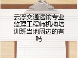 云浮交通运输专业监理工程师机构培训班当地周边的有吗