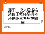 揭阳二级交通运输造价工程师是机考还是笔试考场在哪里
