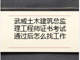 武威土木建筑总监理工程师证书考试通过后怎么找工作