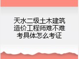 天水二级土木建筑造价工程师难不难考具体怎么考证