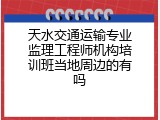 天水交通运输专业监理工程师机构培训班当地周边的有吗