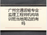 广州交通运输专业监理工程师机构培训班当地周边的有吗