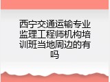 西宁交通运输专业监理工程师机构培训班当地周边的有吗