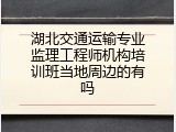 湖北交通运输专业监理工程师机构培训班当地周边的有吗