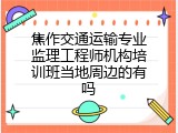 焦作交通运输专业监理工程师机构培训班当地周边的有吗