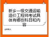 新乡一级交通运输造价工程师考试具体有哪些科目和内容
