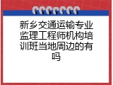新乡交通运输专业监理工程师机构培训班当地周边的有吗