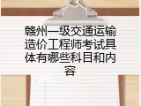 赣州一级交通运输造价工程师考试具体有哪些科目和内容