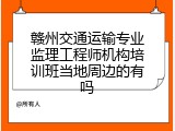 赣州交通运输专业监理工程师机构培训班当地周边的有吗