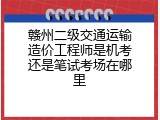 赣州二级交通运输造价工程师是机考还是笔试考场在哪里