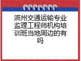 滨州交通运输专业监理工程师机构培训班当地周边的有吗