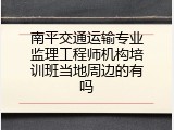 南平交通运输专业监理工程师机构培训班当地周边的有吗