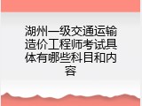 湖州一级交通运输造价工程师考试具体有哪些科目和内容