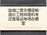 盐城二级交通运输造价工程师是机考还是笔试考场在哪里
