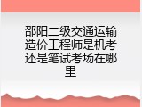 邵阳二级交通运输造价工程师是机考还是笔试考场在哪里