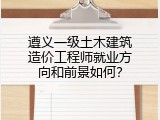 遵义一级土木建筑造价工程师就业方向和前景如何？