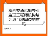 鸡西交通运输专业监理工程师机构培训班当地周边的有吗