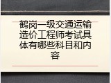鹤岗一级交通运输造价工程师考试具体有哪些科目和内容