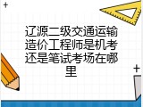 辽源二级交通运输造价工程师是机考还是笔试考场在哪里