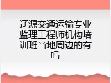 辽源交通运输专业监理工程师机构培训班当地周边的有吗