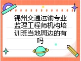 锦州交通运输专业监理工程师机构培训班当地周边的有吗