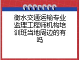衡水交通运输专业监理工程师机构培训班当地周边的有吗