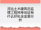 河北土木建筑总监理工程师考完证有什么好处含金量分析
