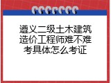 遵义二级土木建筑造价工程师难不难考具体怎么考证