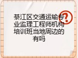 綦江区交通运输专业监理工程师机构培训班当地周边的有吗
